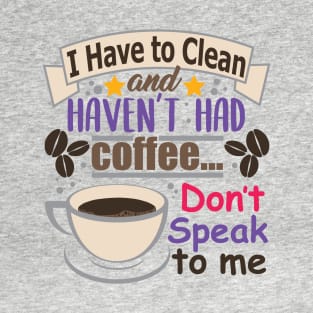 I Have To Clean And Haven't Had Coffee.. Don't Speak To Me T-Shirt